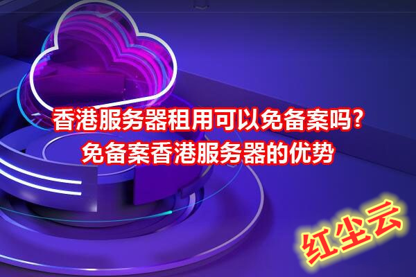 香港服务器租用可以免备案吗?免备案香港服务器的优势