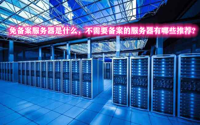免备案服务器是什么,不需要备案的服务器有哪些推荐?
